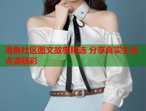 海角社区图文故事精选 分享真实生活点滴精彩  第1张