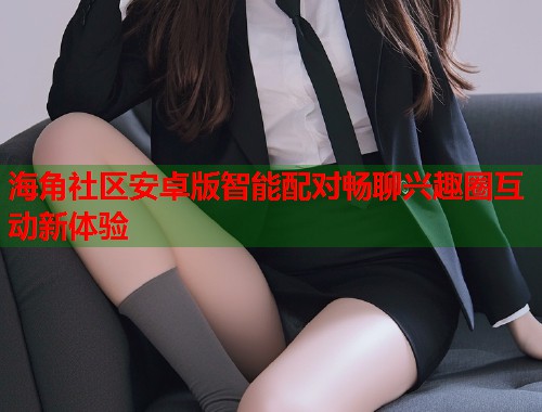 海角社区安卓版智能配对畅聊兴趣圈互动新体验  第1张