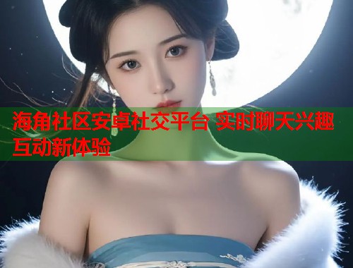 海角社区安卓社交平台 实时聊天兴趣互动新体验  第1张