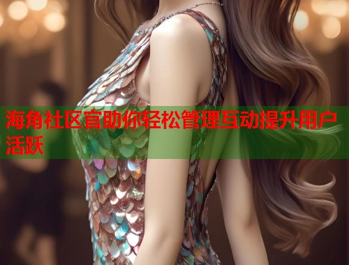 海角社区官助你轻松管理互动提升用户活跃  第2张