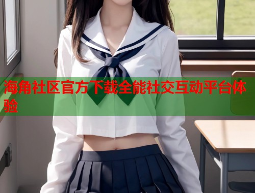 海角社区官方下载全能社交互动平台体验  第2张