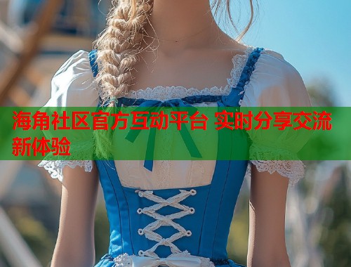 海角社区官方互动平台 实时分享交流新体验  第1张