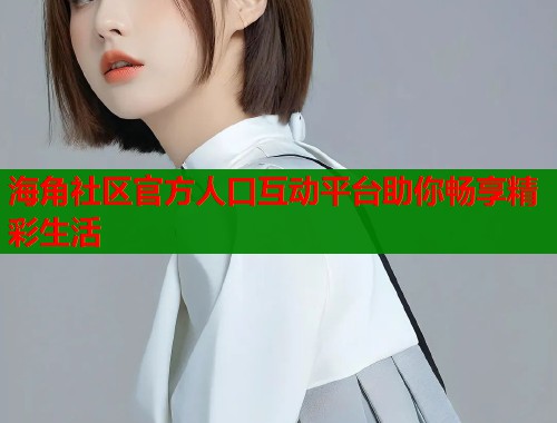 海角社区官方人口互动平台助你畅享精彩生活  第1张