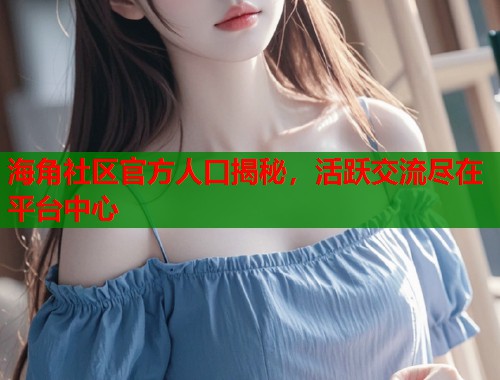 海角社区官方人口揭秘，活跃交流尽在平台中心  第1张