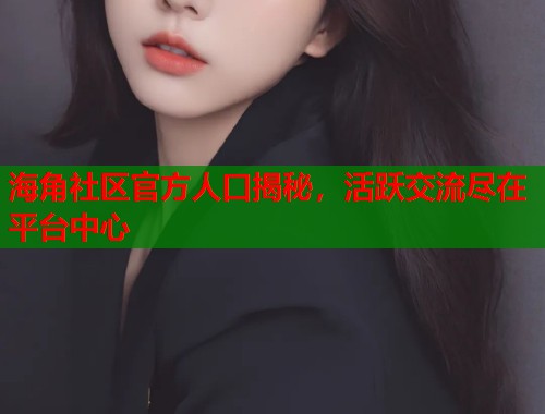 海角社区官方人口揭秘，活跃交流尽在平台中心  第2张