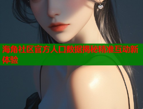 海角社区官方人口数据揭秘精准互动新体验  第2张