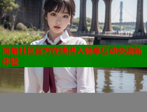 海角社区官方在线进入畅享互动交流新体验  第1张