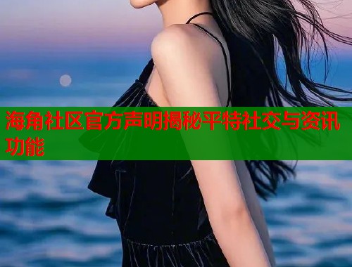 海角社区官方声明揭秘平特社交与资讯功能  第1张