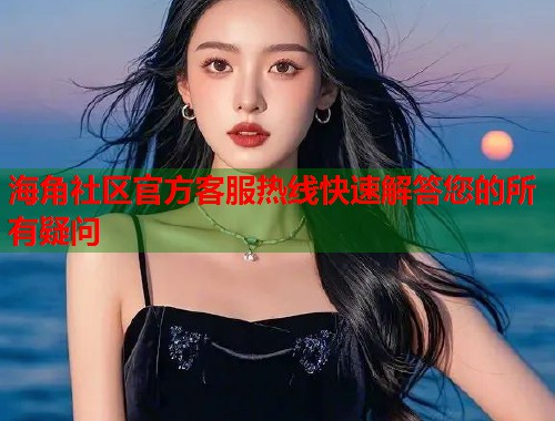 海角社区官方客服热线快速解答您的所有疑问  第1张