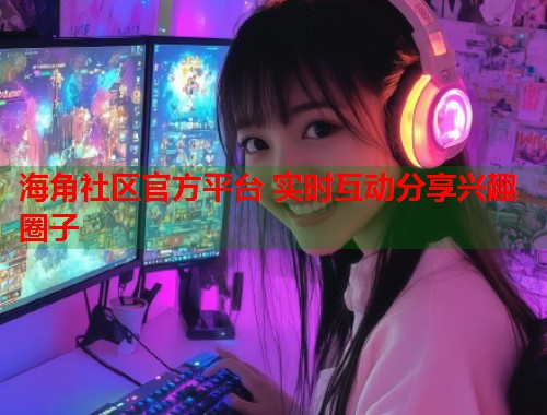 海角社区官方平台 实时互动分享兴趣圈子  第1张