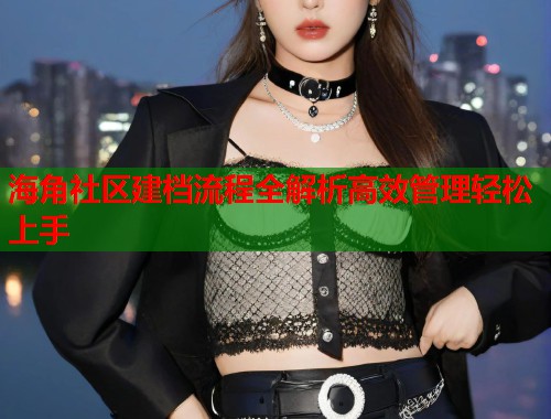 海角社区建档流程全解析高效管理轻松上手  第1张