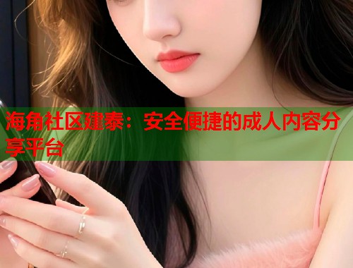 海角社区建泰：安全便捷的成人内容分享平台  第1张