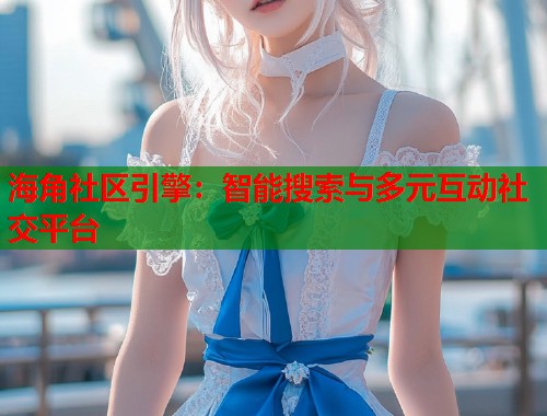 海角社区引擎：智能搜索与多元互动社交平台  第1张