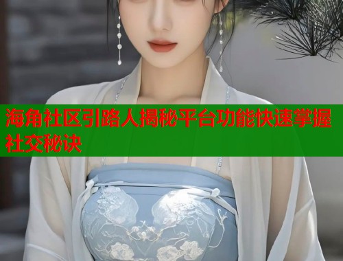 海角社区引路人揭秘平台功能快速掌握社交秘诀  第1张