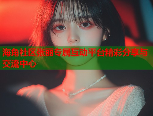 海角社区张丽专属互动平台精彩分享与交流中心  第1张