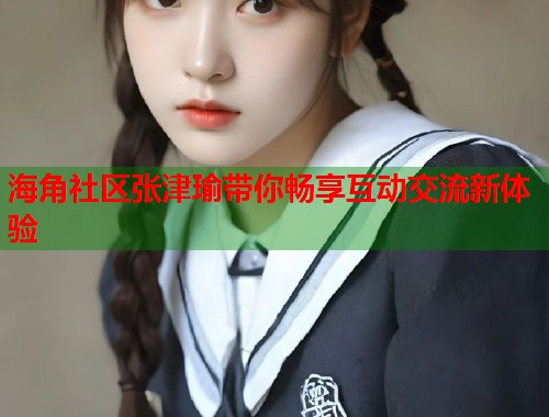 海角社区张津瑜带你畅享互动交流新体验  第1张