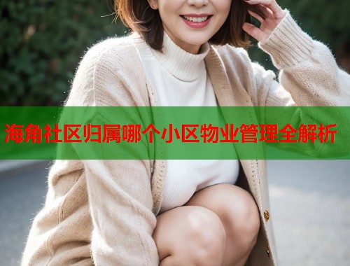 海角社区归属哪个小区物业管理全解析  第1张