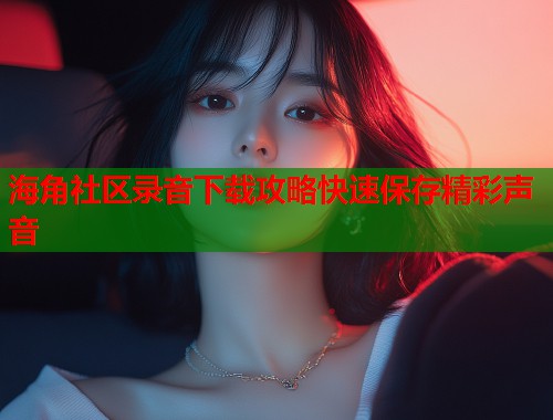 海角社区录音下载攻略快速保存精彩声音  第1张