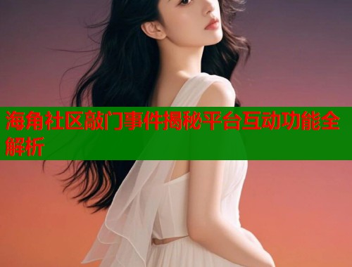 海角社区敲门事件揭秘平台互动功能全解析  第1张