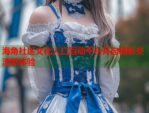 海角社区文化人口互动平台开启精彩交流新体验  第1张