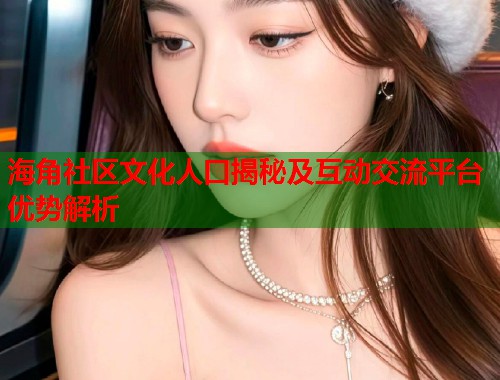 海角社区文化人口揭秘及互动交流平台优势解析  第1张
