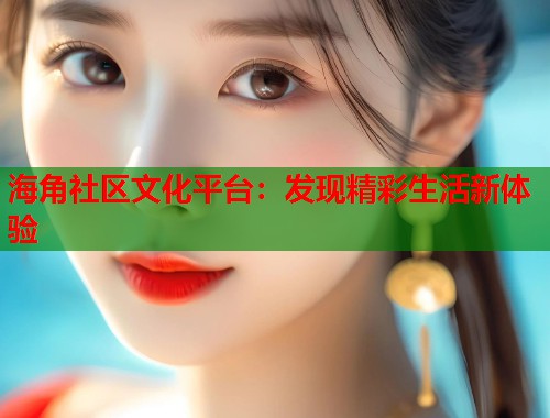 海角社区文化平台：发现精彩生活新体验  第1张