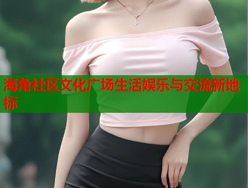 海角社区文化广场生活娱乐与交流新地标  第1张