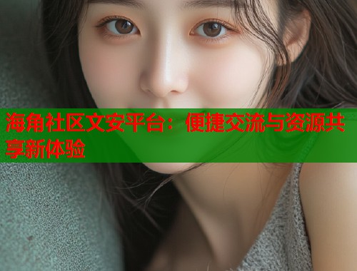 海角社区文安平台：便捷交流与资源共享新体验  第1张