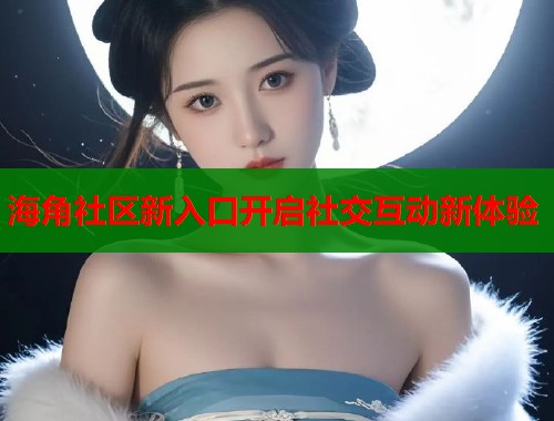 海角社区新入口开启社交互动新体验  第1张