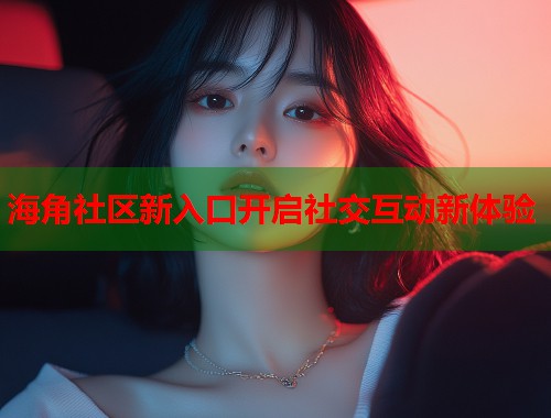 海角社区新入口开启社交互动新体验  第2张