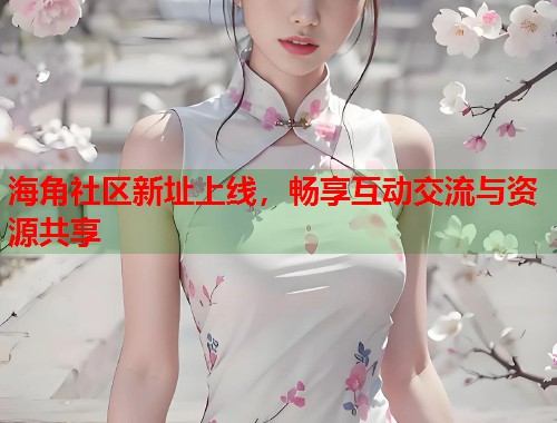 海角社区新址上线，畅享互动交流与资源共享  第1张