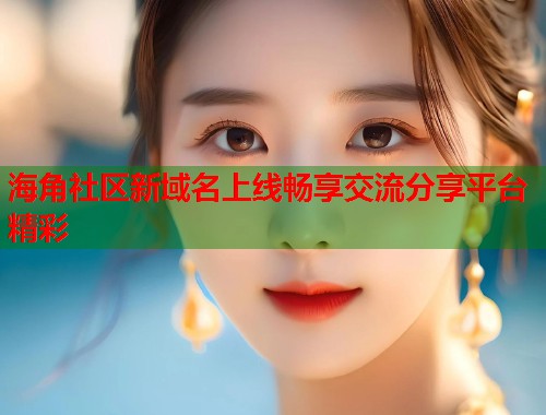 海角社区新域名上线畅享交流分享平台精彩  第1张