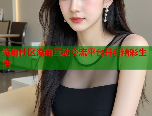 海角社区海角互动交流平台开启精彩生活  第1张