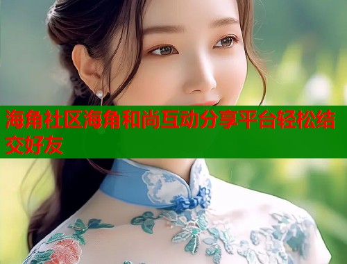 海角社区海角和尚互动分享平台轻松结交好友  第1张