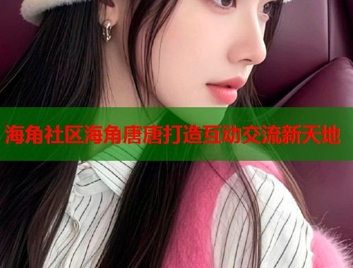 海角社区海角唐唐打造互动交流新天地  第1张