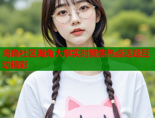 海角社区海角大事实时聚焦热点话题互动精彩  第1张