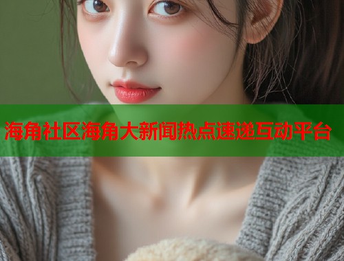 海角社区海角大新闻热点速递互动平台  第1张