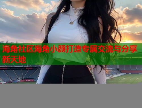 海角社区海角小颜打造专属交流与分享新天地  第1张