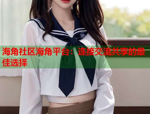 海角社区海角平台：连接交流共享的最佳选择  第1张