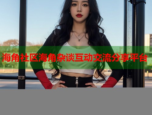 海角社区海角杂谈互动交流分享平台  第1张
