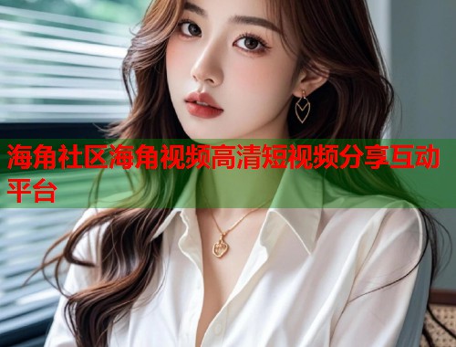 海角社区海角视频高清短视频分享互动平台  第1张