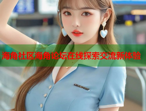 海角社区海角论坛在线探索交流新体验  第1张