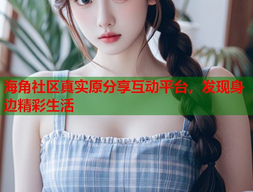 海角社区真实原分享互动平台，发现身边精彩生活  第1张