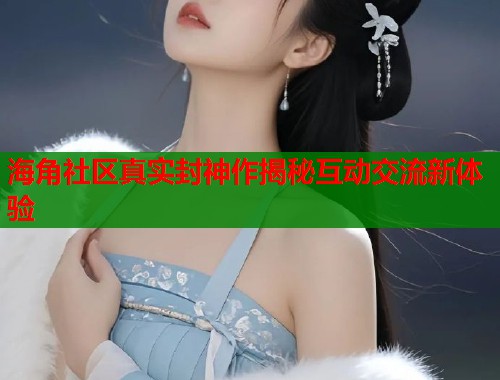 海角社区真实封神作揭秘互动交流新体验  第1张