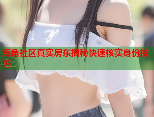 海角社区真实房东揭秘快速核实身份技巧  第1张