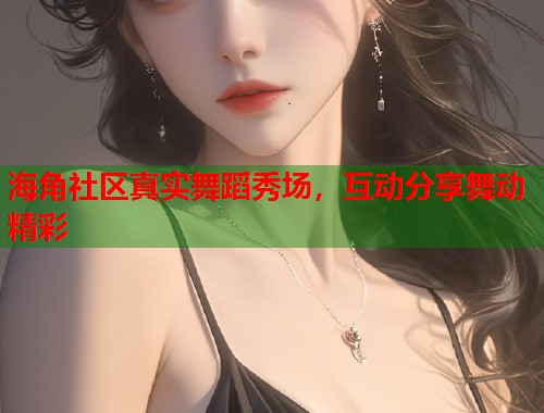 海角社区真实舞蹈秀场，互动分享舞动精彩  第2张