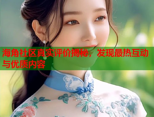 海角社区真实评价揭秘，发现最热互动与优质内容  第1张