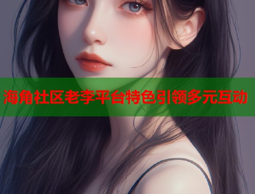 海角社区老李平台特色引领多元互动  第1张