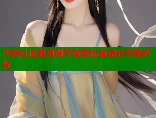 海角社区老鬼飙车聚集地互动分享新体验  第1张