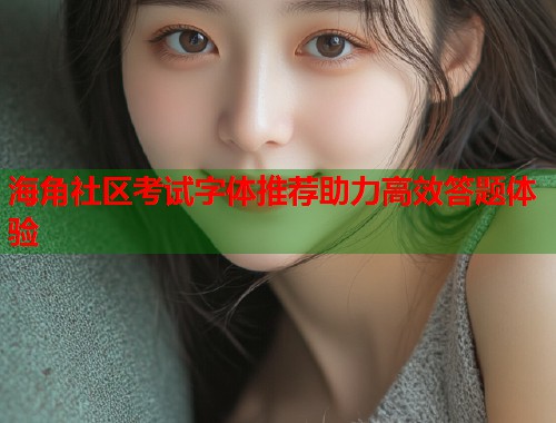 海角社区考试字体推荐助力高效答题体验  第1张